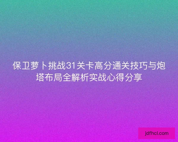 保卫萝卜挑战31关卡高分通关技巧与炮塔布局全解析实战心得分享