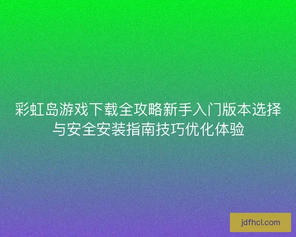 彩虹岛游戏下载全攻略新手入门版本选择与安全安装指南技巧优化体验