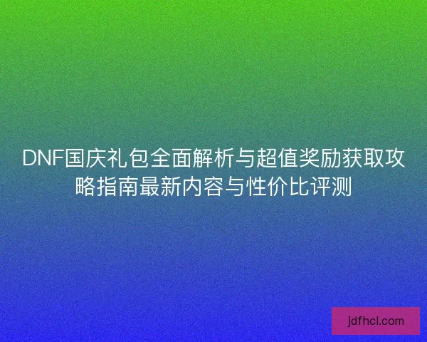 DNF国庆礼包全面解析与超值奖励获取攻略指南最新内容与性价比评测
