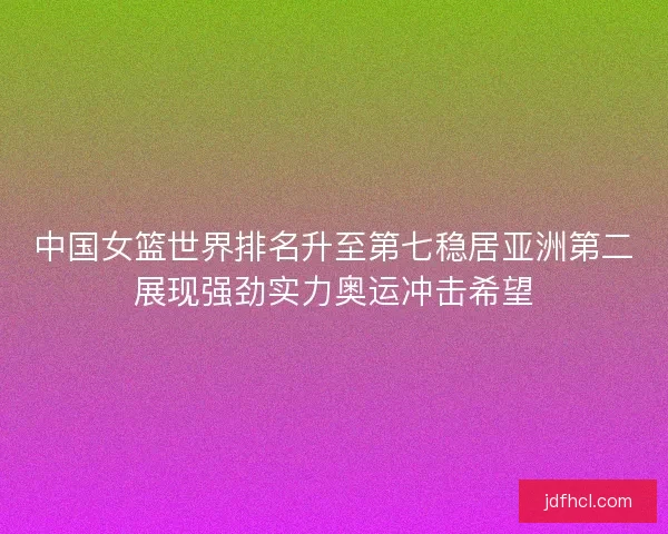 中国女篮世界排名升至第七稳居亚洲第二展现强劲实力奥运冲击希望
