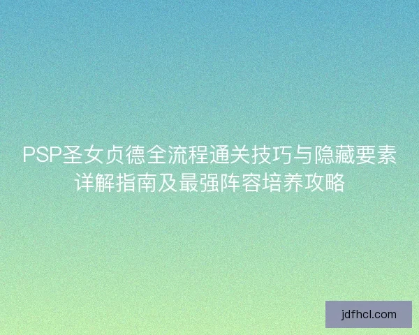 PSP圣女贞德全流程通关技巧与隐藏要素详解指南及最强阵容培养攻略