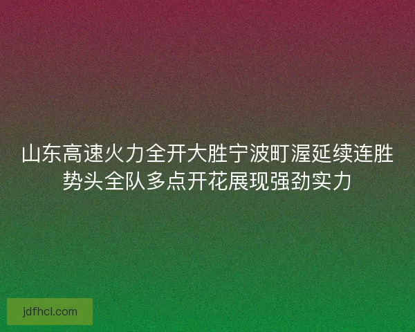 山东高速火力全开大胜宁波町渥延续连胜势头全队多点开花展现强劲实力